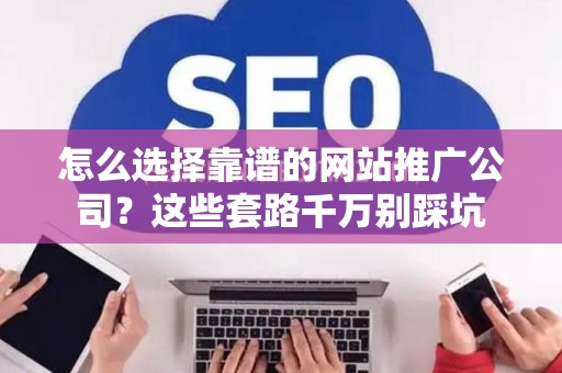 怎么选择靠谱的网站推广公司？这些套路千万别踩坑