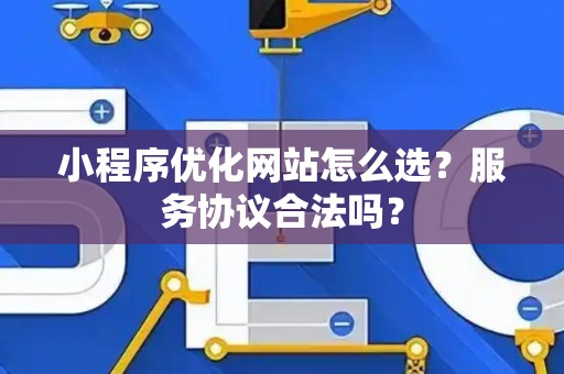 小程序优化网站怎么选？服务协议合法吗？