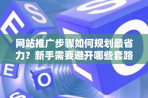 网站推广步骤如何规划最省力？新手需要避开哪些套路？
