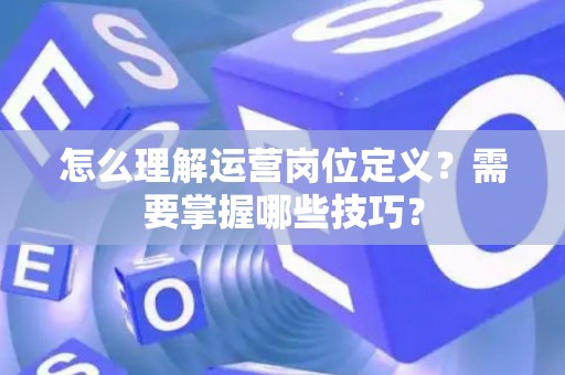 怎么理解运营岗位定义？需要掌握哪些技巧？